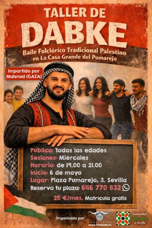 TALLER DE DABKE. Baile Folclórico tradicional palestino. Apúntate a los talleres de Dabke organizados por la Comunidad Palestina de Sevilla. Profesor: Estos talleres son impartidos por Mahmud, refugiado palestino de Gaza. Público: Son talleres dirigidos a todas las edades, desde los más peques hasta cualquier edad.  Horario: Todos los miércoles (a partir del 6 de mayo) de 19.00 a 21.00. Lugar: Casa Grande del Pumarejo (Plaza del Pumarejo, 3 (Sevilla) Precio: 25 €/mes por persona (Matrícula gratis)  Reserva tu plaza. Si necesitas más información o reservar tu plaza, contacta vía Whats App: 646 770 832